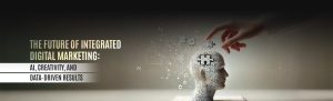 The Future of Integrated Digital Marketing AI, Creativity, and Data-Driven Results